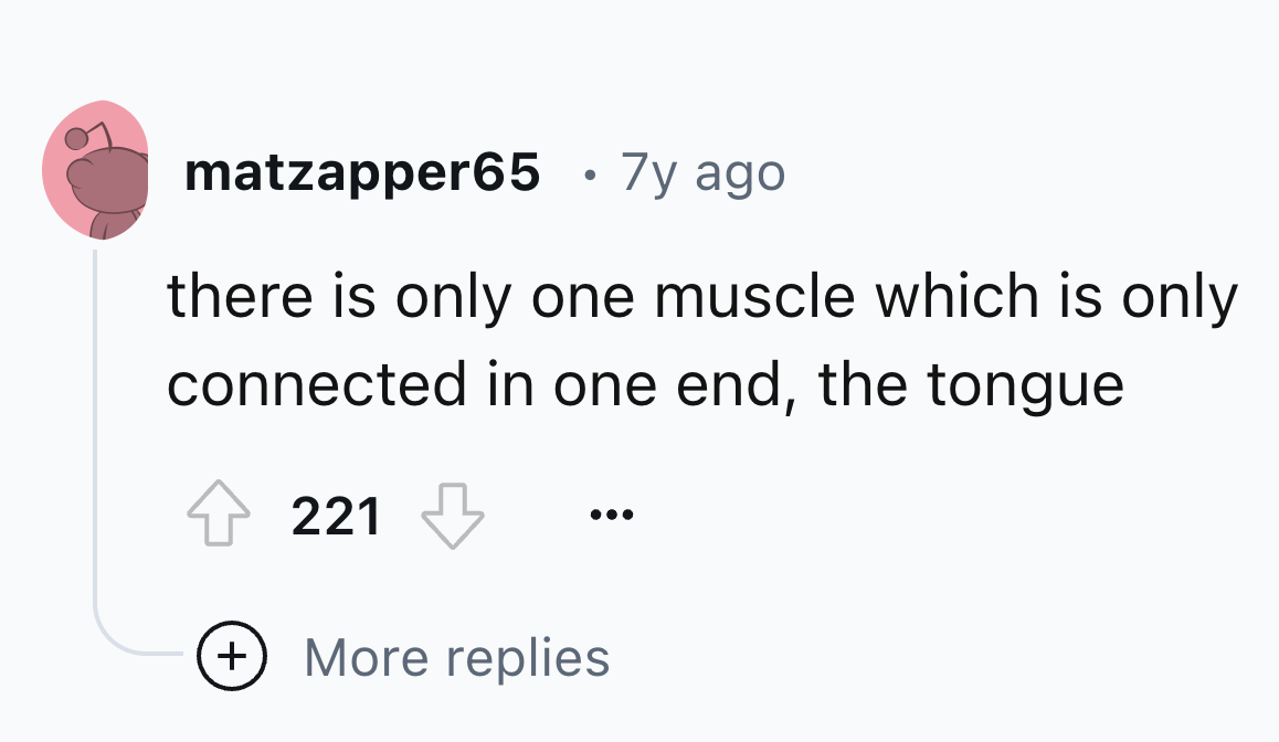 circle - matzapper65 7y ago there is only one muscle which is only connected in one end, the tongue 221 More replies